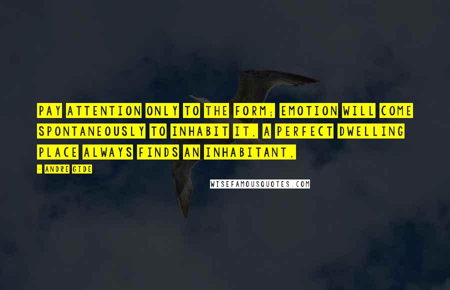 Andre Gide Quotes: Pay attention only to the form; emotion will come spontaneously to inhabit it. A perfect dwelling place always finds an inhabitant.