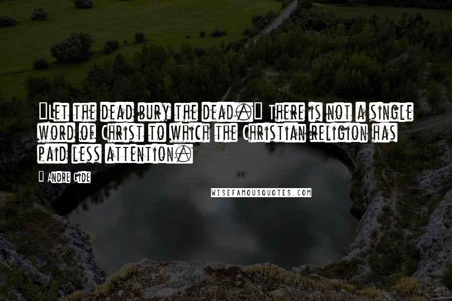 Andre Gide Quotes: "Let the dead bury the dead." There is not a single word of Christ to which the Christian religion has paid less attention.