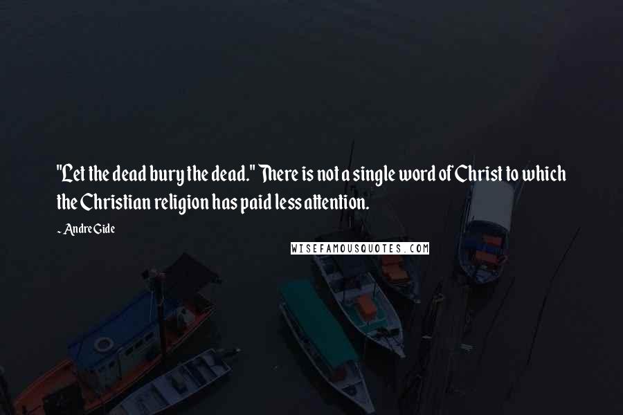 Andre Gide Quotes: "Let the dead bury the dead." There is not a single word of Christ to which the Christian religion has paid less attention.