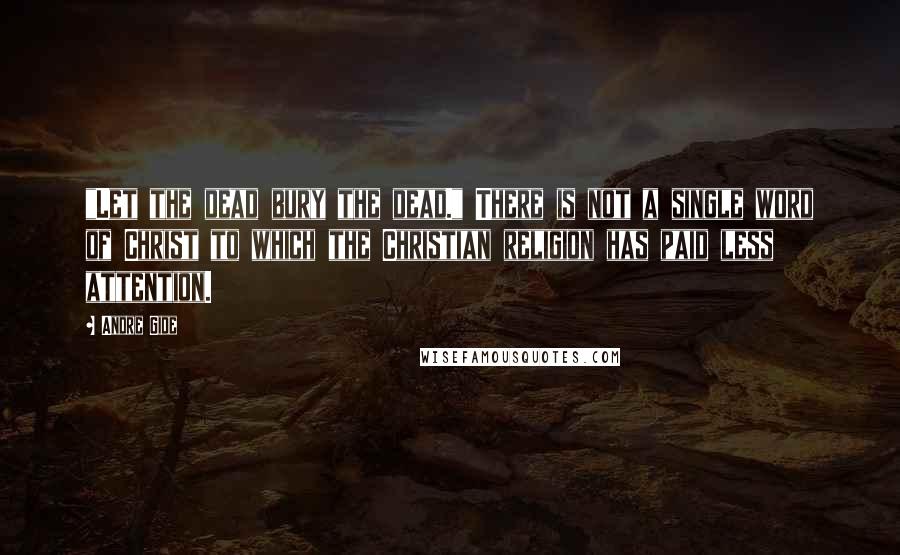 Andre Gide Quotes: "Let the dead bury the dead." There is not a single word of Christ to which the Christian religion has paid less attention.