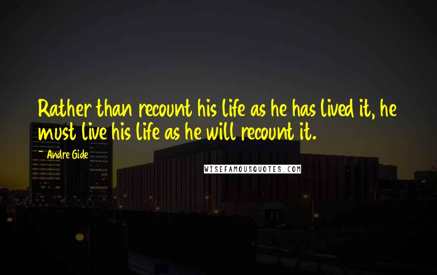 Andre Gide Quotes: Rather than recount his life as he has lived it, he must live his life as he will recount it.