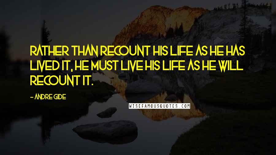 Andre Gide Quotes: Rather than recount his life as he has lived it, he must live his life as he will recount it.