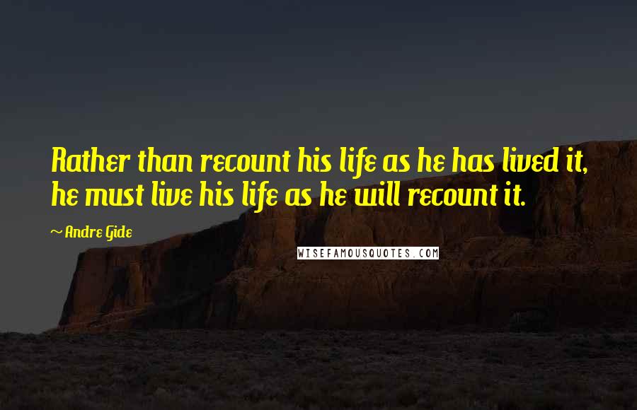 Andre Gide Quotes: Rather than recount his life as he has lived it, he must live his life as he will recount it.
