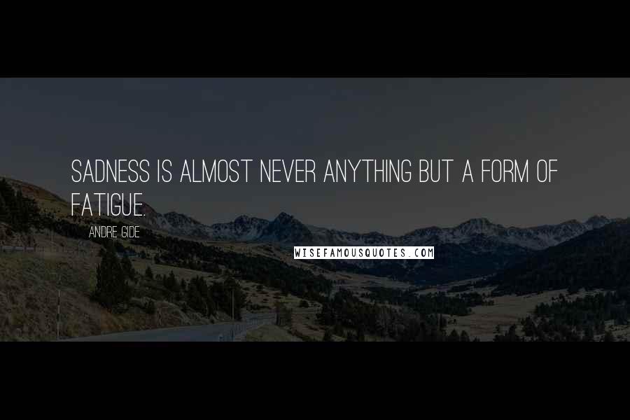 Andre Gide Quotes: Sadness is almost never anything but a form of fatigue.