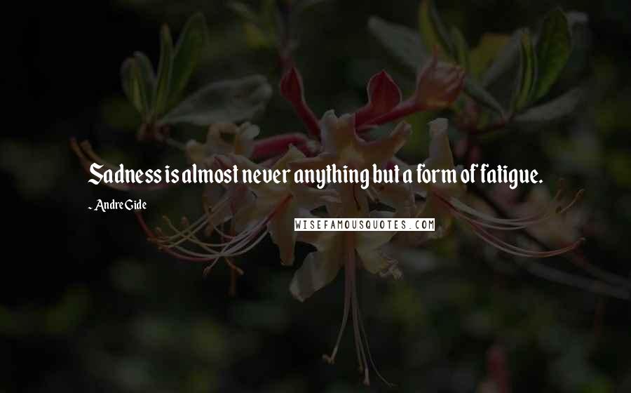 Andre Gide Quotes: Sadness is almost never anything but a form of fatigue.