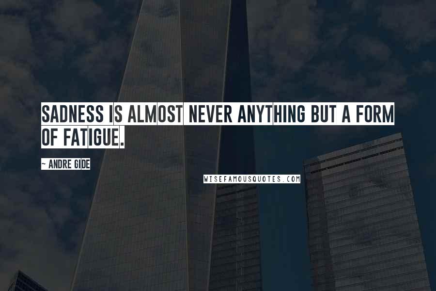 Andre Gide Quotes: Sadness is almost never anything but a form of fatigue.