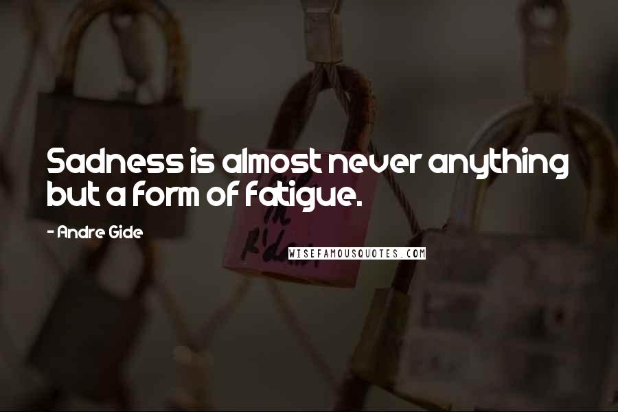 Andre Gide Quotes: Sadness is almost never anything but a form of fatigue.