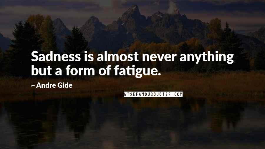 Andre Gide Quotes: Sadness is almost never anything but a form of fatigue.