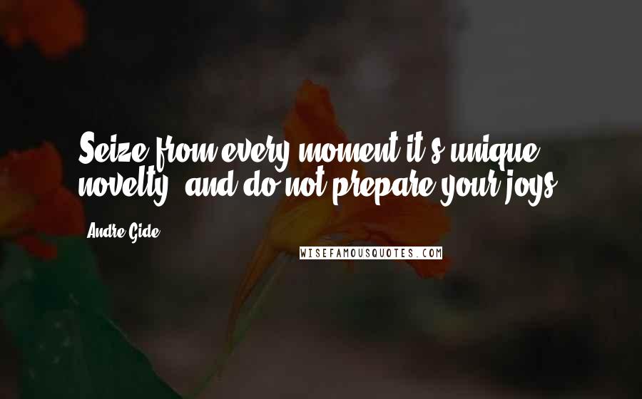 Andre Gide Quotes: Seize from every moment it's unique novelty, and do not prepare your joys.