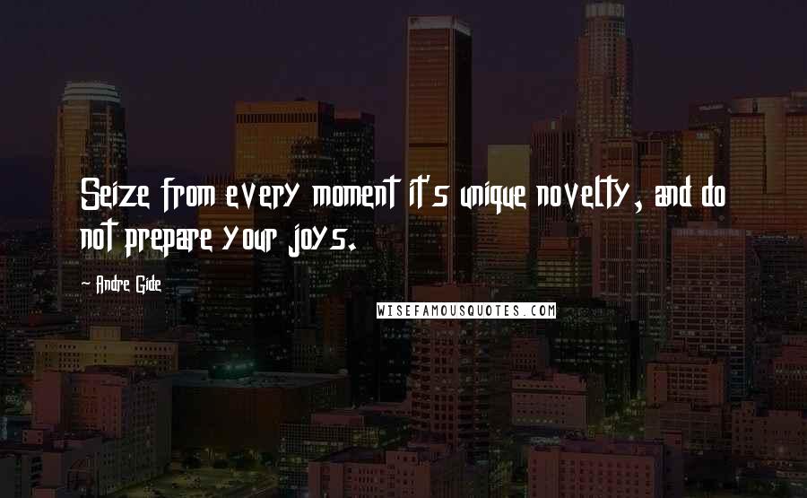 Andre Gide Quotes: Seize from every moment it's unique novelty, and do not prepare your joys.