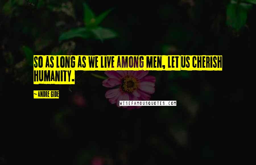 Andre Gide Quotes: So as long as we live among men, let us cherish humanity.