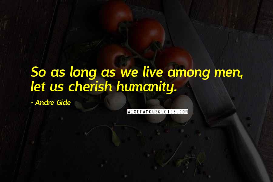 Andre Gide Quotes: So as long as we live among men, let us cherish humanity.