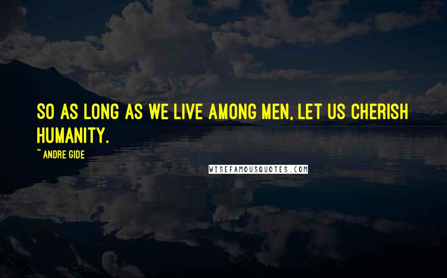 Andre Gide Quotes: So as long as we live among men, let us cherish humanity.