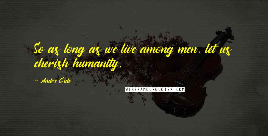 Andre Gide Quotes: So as long as we live among men, let us cherish humanity.