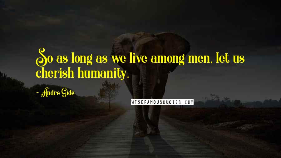 Andre Gide Quotes: So as long as we live among men, let us cherish humanity.