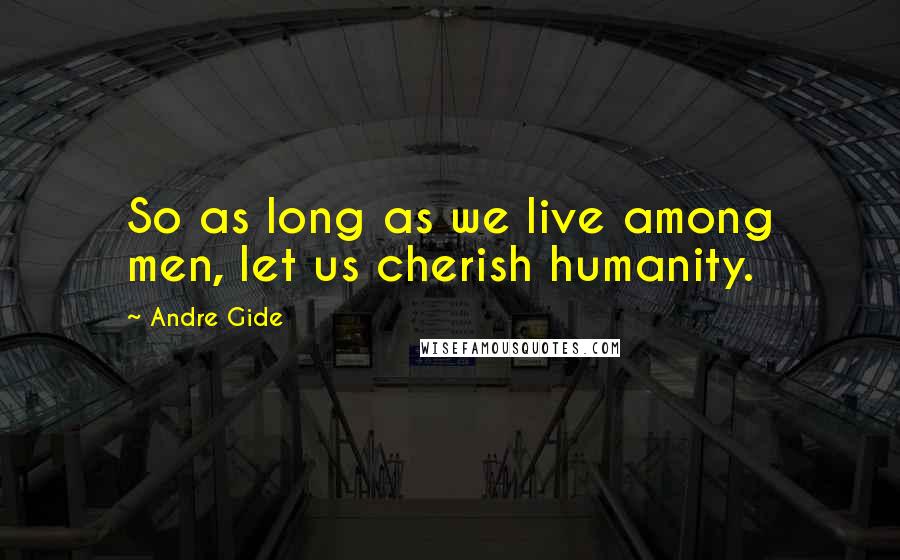 Andre Gide Quotes: So as long as we live among men, let us cherish humanity.