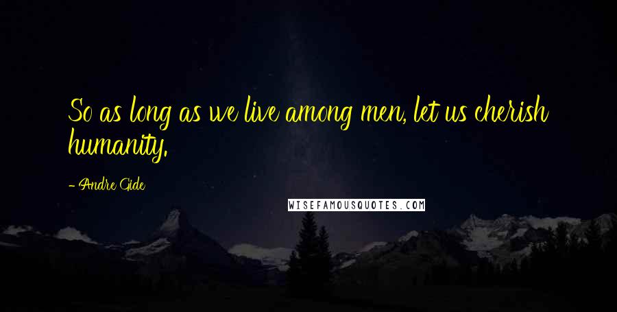 Andre Gide Quotes: So as long as we live among men, let us cherish humanity.