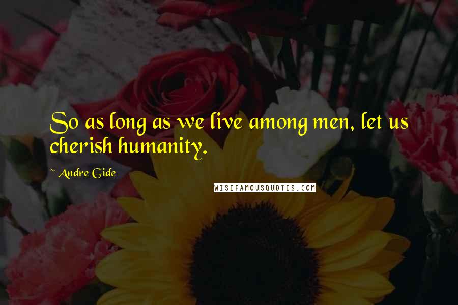 Andre Gide Quotes: So as long as we live among men, let us cherish humanity.