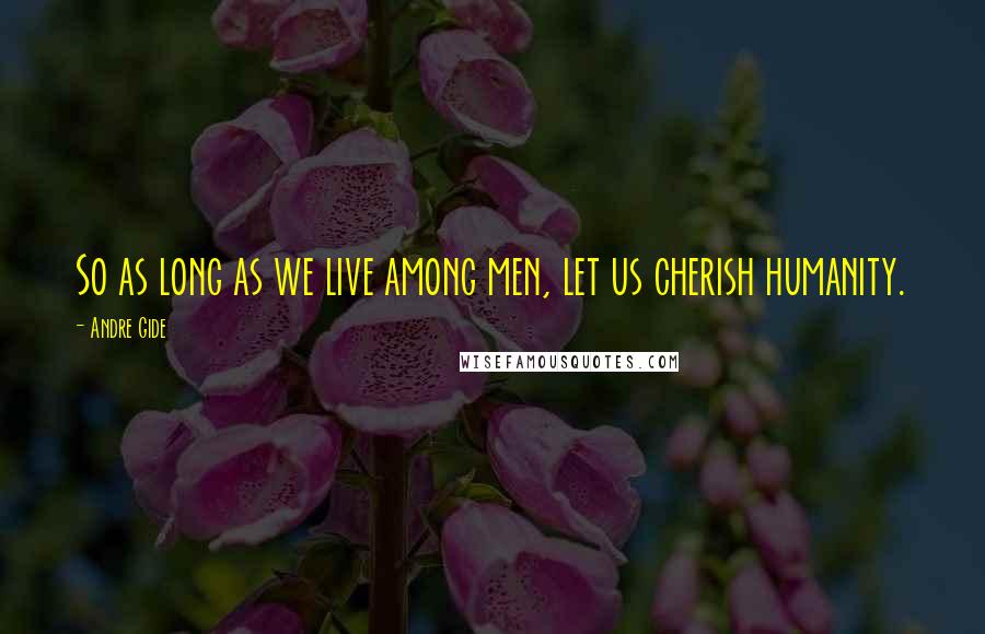 Andre Gide Quotes: So as long as we live among men, let us cherish humanity.