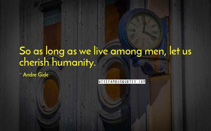 Andre Gide Quotes: So as long as we live among men, let us cherish humanity.