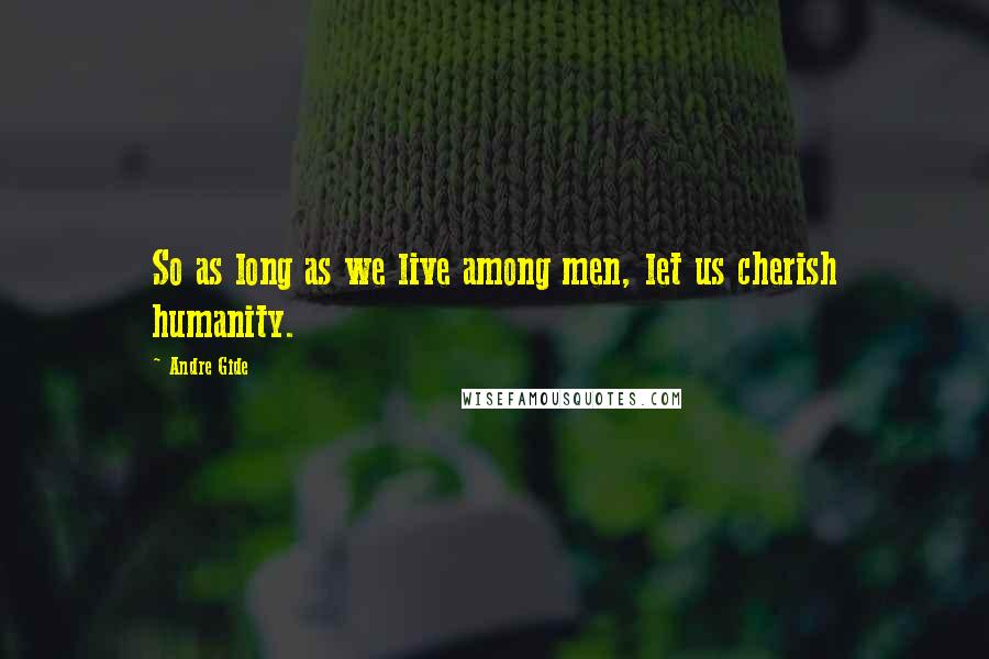 Andre Gide Quotes: So as long as we live among men, let us cherish humanity.