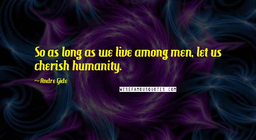 Andre Gide Quotes: So as long as we live among men, let us cherish humanity.