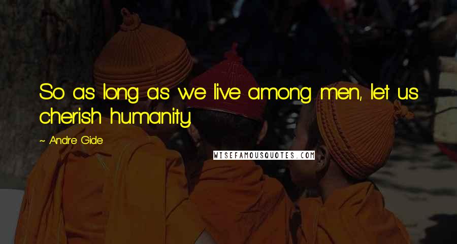 Andre Gide Quotes: So as long as we live among men, let us cherish humanity.