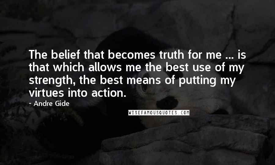 Andre Gide Quotes: The belief that becomes truth for me ... is that which allows me the best use of my strength, the best means of putting my virtues into action.