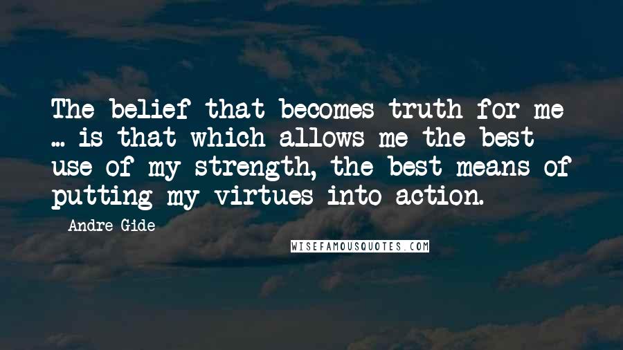 Andre Gide Quotes: The belief that becomes truth for me ... is that which allows me the best use of my strength, the best means of putting my virtues into action.