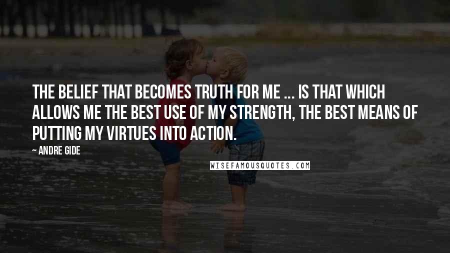 Andre Gide Quotes: The belief that becomes truth for me ... is that which allows me the best use of my strength, the best means of putting my virtues into action.