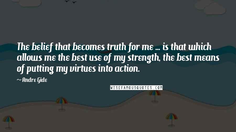 Andre Gide Quotes: The belief that becomes truth for me ... is that which allows me the best use of my strength, the best means of putting my virtues into action.