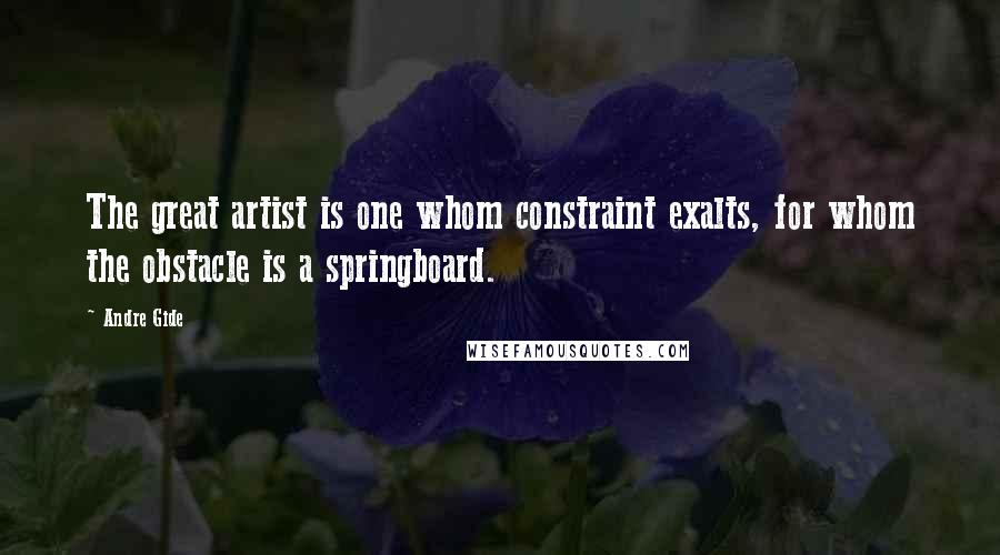 Andre Gide Quotes: The great artist is one whom constraint exalts, for whom the obstacle is a springboard.