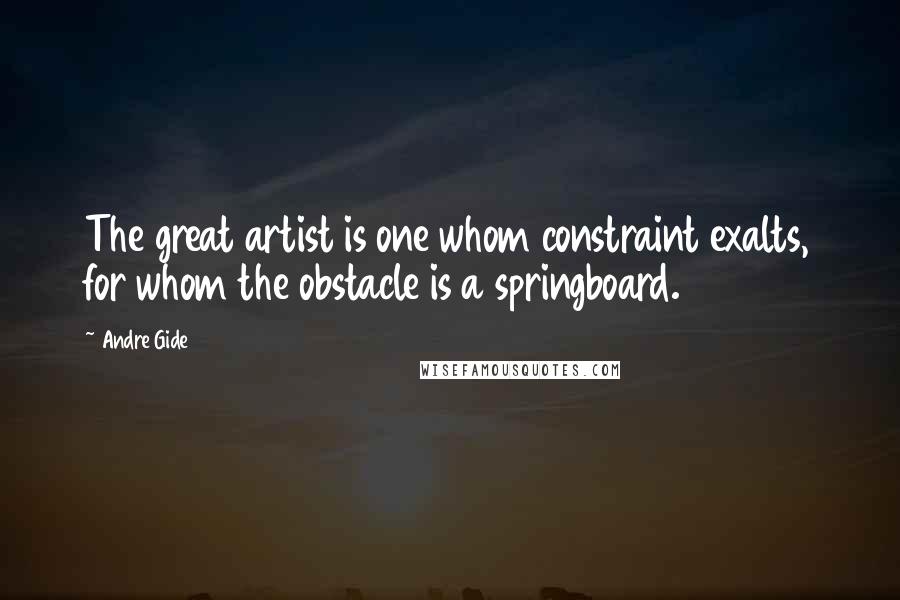 Andre Gide Quotes: The great artist is one whom constraint exalts, for whom the obstacle is a springboard.