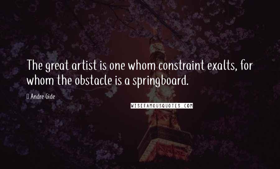 Andre Gide Quotes: The great artist is one whom constraint exalts, for whom the obstacle is a springboard.