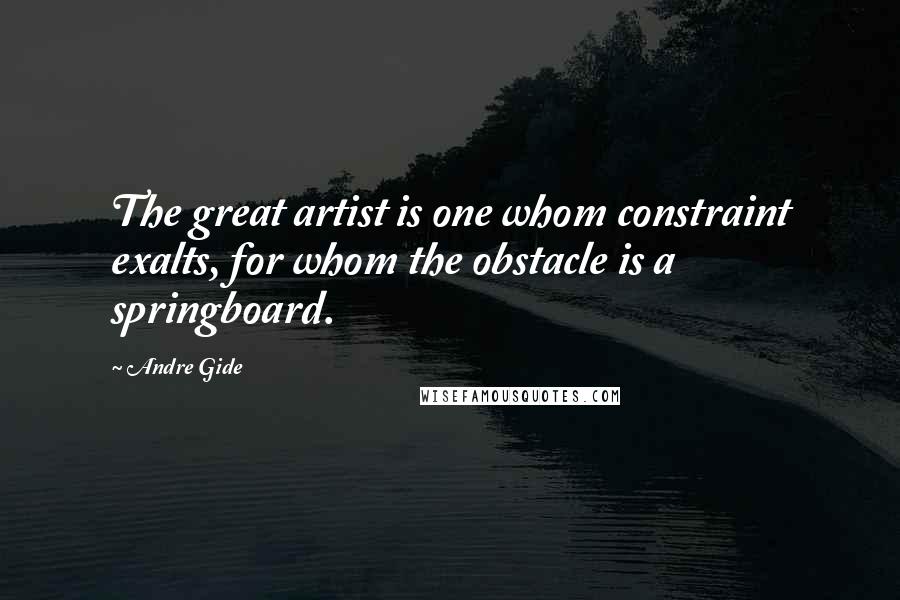 Andre Gide Quotes: The great artist is one whom constraint exalts, for whom the obstacle is a springboard.