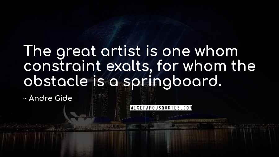 Andre Gide Quotes: The great artist is one whom constraint exalts, for whom the obstacle is a springboard.