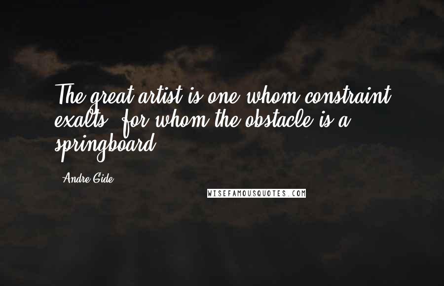 Andre Gide Quotes: The great artist is one whom constraint exalts, for whom the obstacle is a springboard.