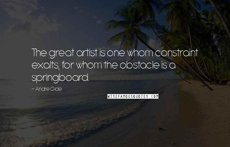 Andre Gide Quotes: The great artist is one whom constraint exalts, for whom the obstacle is a springboard.