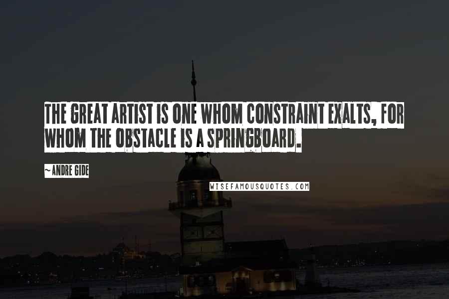 Andre Gide Quotes: The great artist is one whom constraint exalts, for whom the obstacle is a springboard.