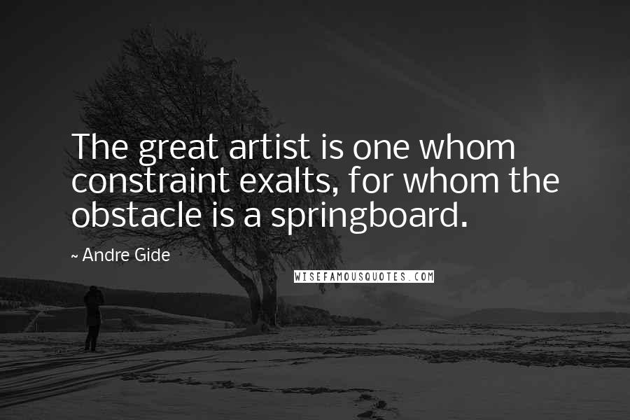 Andre Gide Quotes: The great artist is one whom constraint exalts, for whom the obstacle is a springboard.