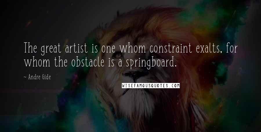 Andre Gide Quotes: The great artist is one whom constraint exalts, for whom the obstacle is a springboard.