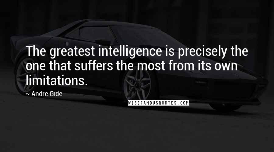 Andre Gide Quotes: The greatest intelligence is precisely the one that suffers the most from its own limitations.
