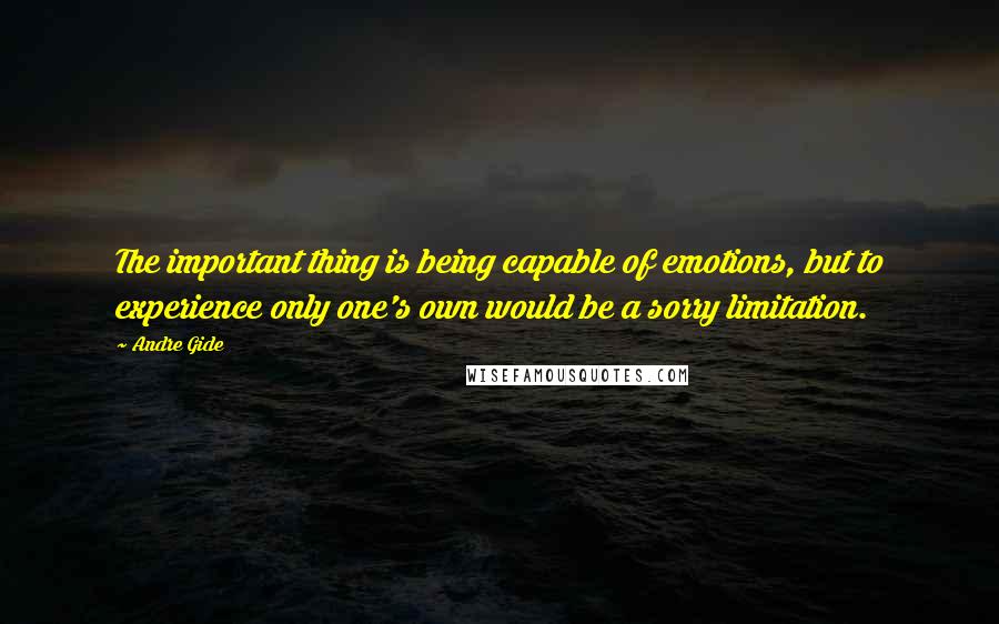 Andre Gide Quotes: The important thing is being capable of emotions, but to experience only one's own would be a sorry limitation.