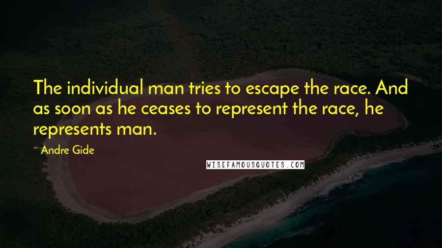 Andre Gide Quotes: The individual man tries to escape the race. And as soon as he ceases to represent the race, he represents man.