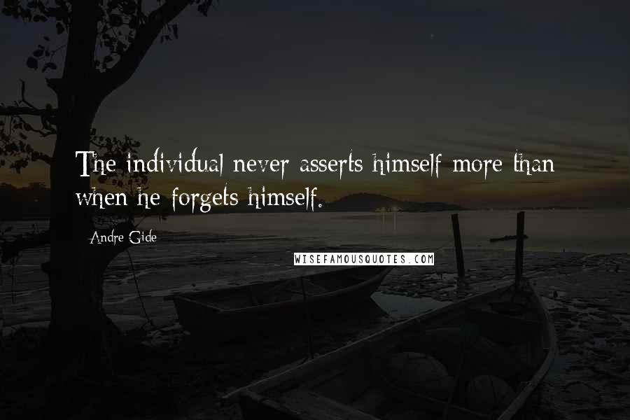 Andre Gide Quotes: The individual never asserts himself more than when he forgets himself.