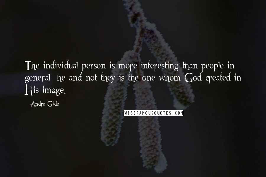 Andre Gide Quotes: The individual person is more interesting than people in general; he and not they is the one whom God created in His image.