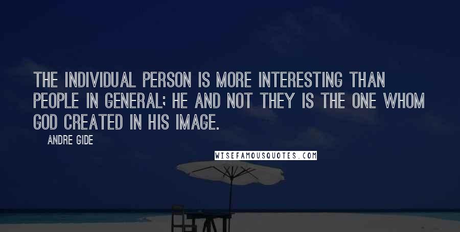 Andre Gide Quotes: The individual person is more interesting than people in general; he and not they is the one whom God created in His image.
