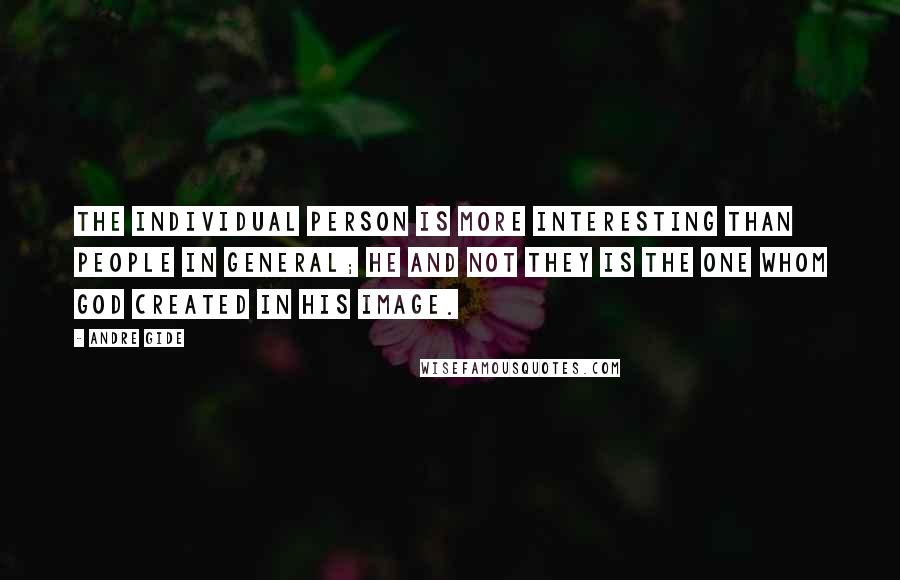 Andre Gide Quotes: The individual person is more interesting than people in general; he and not they is the one whom God created in His image.
