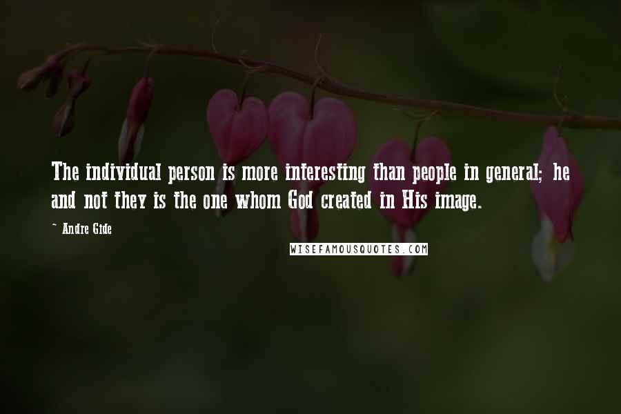 Andre Gide Quotes: The individual person is more interesting than people in general; he and not they is the one whom God created in His image.