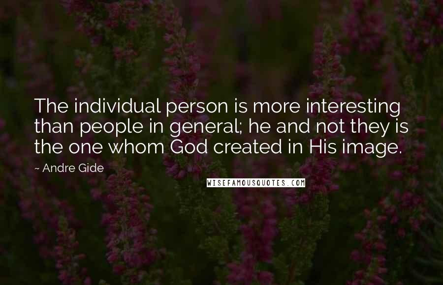 Andre Gide Quotes: The individual person is more interesting than people in general; he and not they is the one whom God created in His image.